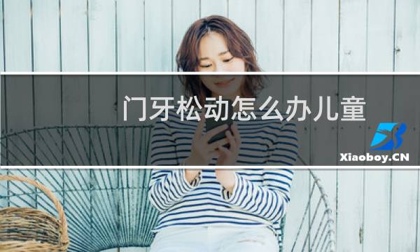 门牙松动怎么办儿童（门牙松动怎么办）