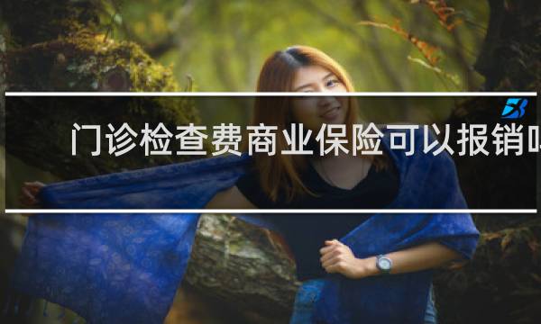 门诊检查费商业保险可以报销吗