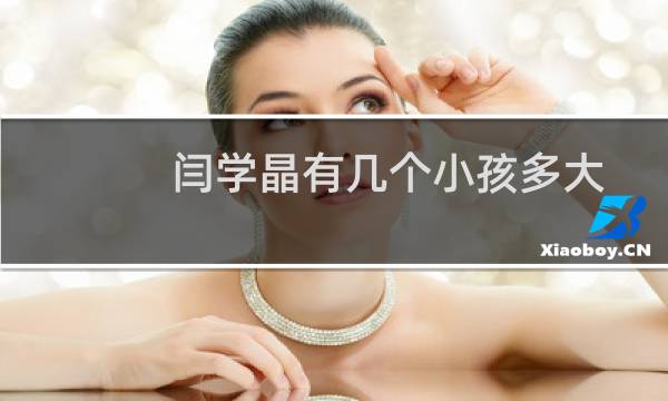 闫学晶有几个小孩多大了（闫学晶有几个孩子）图片