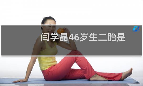 闫学晶46岁生二胎是谁的（闫学晶个人资料简介响应生育政策46岁生下二胎）