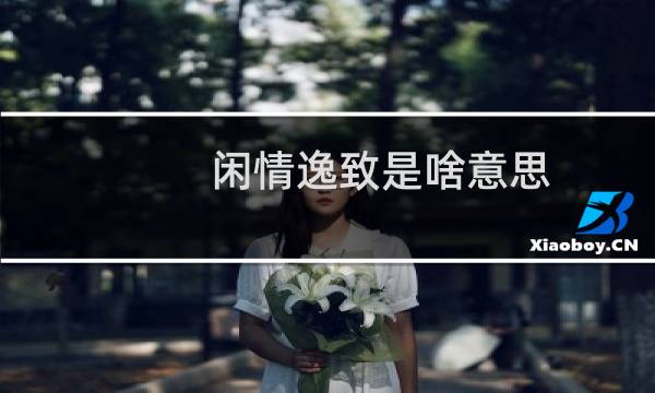 闲情逸致是啥意思（闲情逸致意思是什么意思）图片