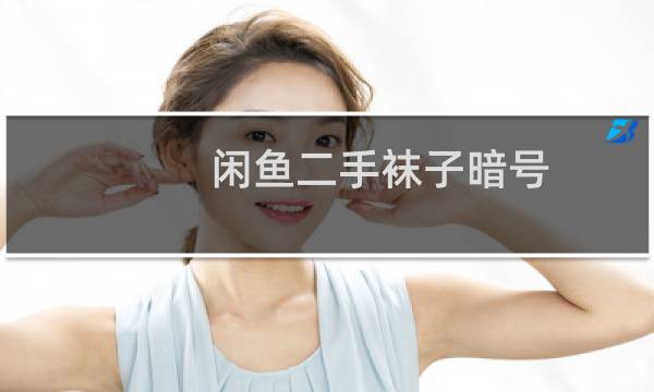 闲鱼二手袜子暗号（在哪里买二手原味 在闲鱼上怎么买原味）图片