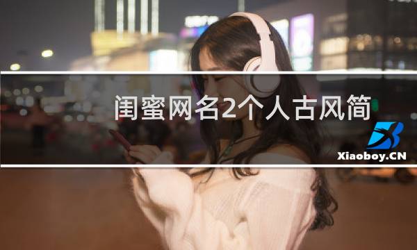 闺蜜网名2个人古风简短(闺蜜网名2个人)