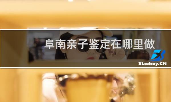 阜南亲子鉴定在哪里做