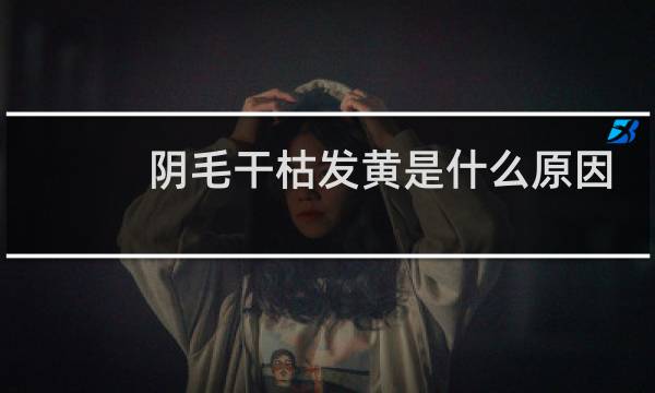 阴毛干枯发黄是什么原因图片