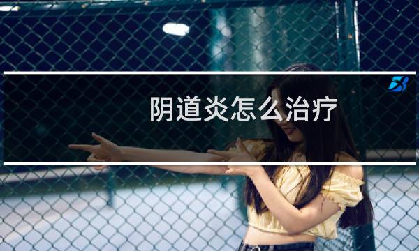 阴道炎怎么治疗(阴道炎怎么治)
