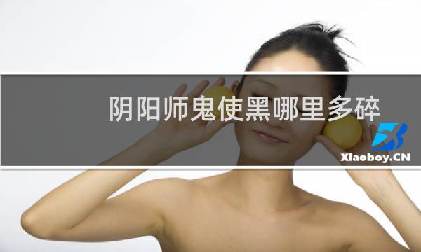 阴阳师鬼使黑哪里多碎片（阴阳师鬼使黑哪里多）
