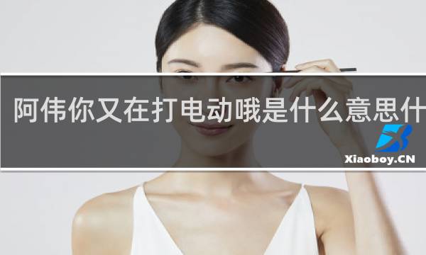 阿伟你又在打电动哦是什么意思什么梗