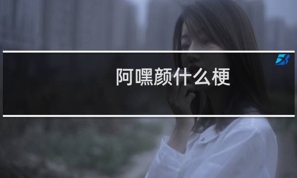 阿嘿颜什么梗