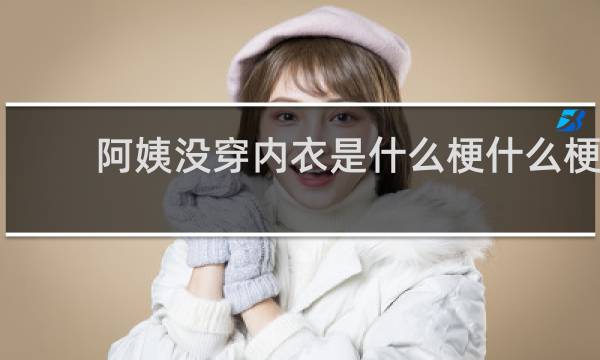 阿姨没穿内衣是什么梗什么梗