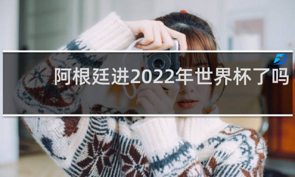阿根廷进2022年世界杯了吗