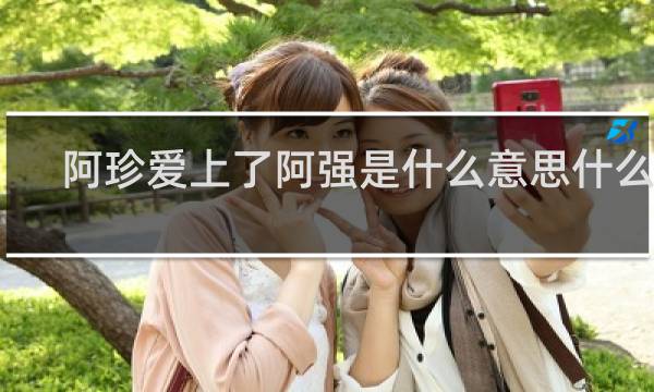阿珍爱上了阿强是什么意思什么梗