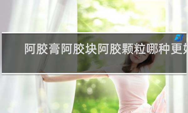 阿胶膏阿胶块阿胶颗粒哪种更好