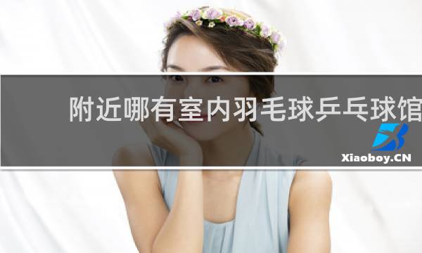附近哪有室内羽毛球乒乓球馆