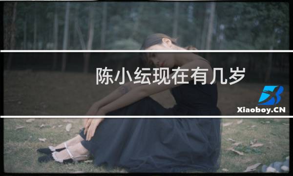 陈小纭现在有几岁（陈小纭今年几岁哪年出生的）图片