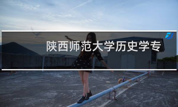 陕西师范大学历史学专业好不好 排名多少位 全国第30名
