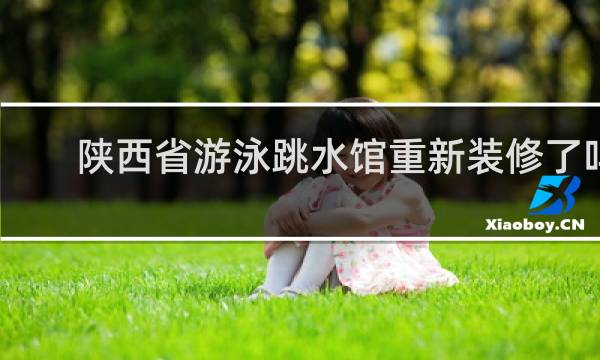 陕西省游泳跳水馆重新装修了吗