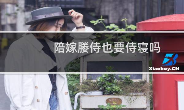 陪嫁媵侍也要侍寝吗（陪嫁媵侍是什么意思富家女子出嫁时为何要准备媵侍）图片
