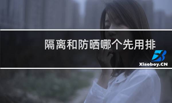 隔离和防晒哪个先用排行榜(隔离和防晒哪个先用)