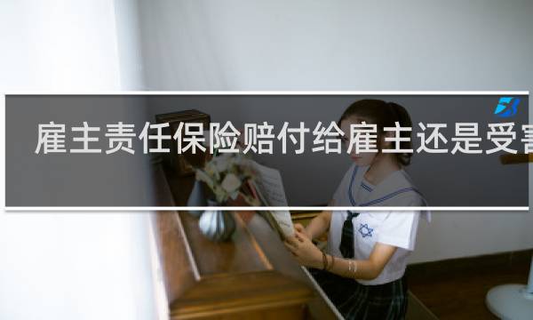 雇主责任保险赔付给雇主还是受害人图片