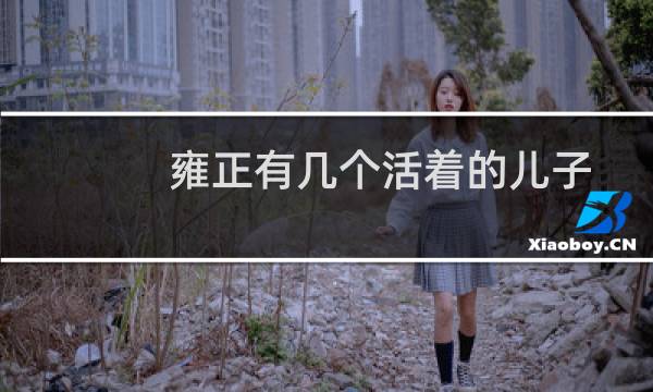 雍正有几个活着的儿子(雍正有几个儿子十个儿子却只有四个活到了成年)