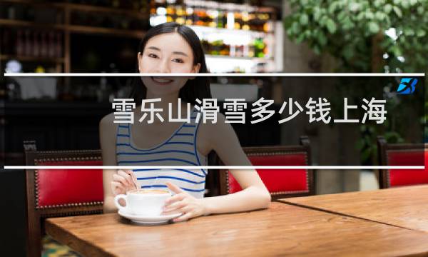 雪乐山滑雪多少钱上海
