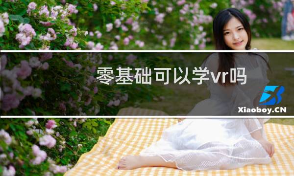 零基础可以学vr吗（vr内容制作需要学什么）