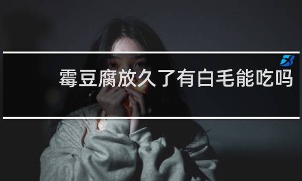 霉豆腐放久了有白毛能吃吗