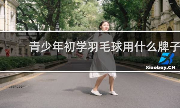 青少年初学羽毛球用什么牌子
