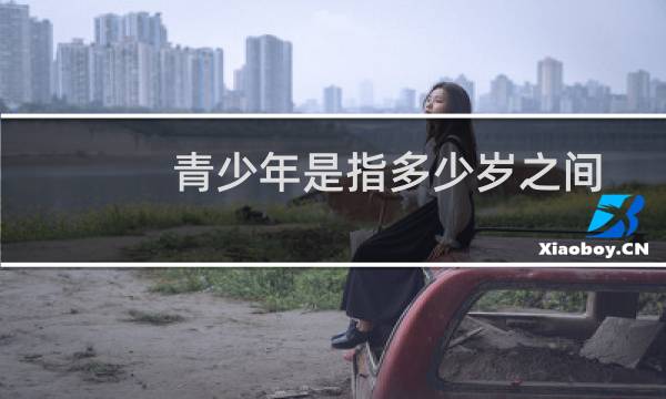 青少年是指多少岁之间（青少年是指多少岁）图片