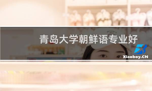 青岛大学朝鲜语专业好不好 排名多少位 全国第18名