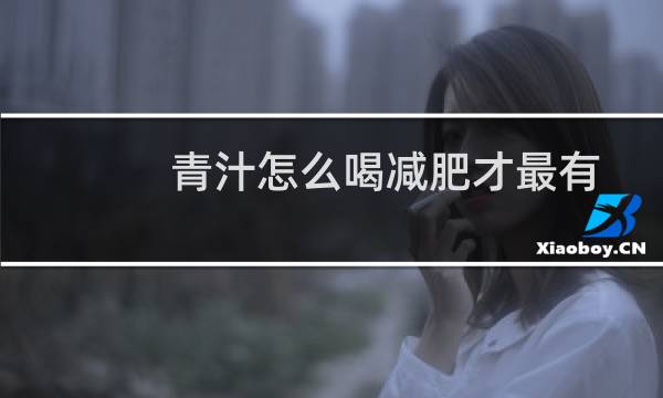 青汁怎么喝减肥才最有效（青汁怎么喝减肥最快）