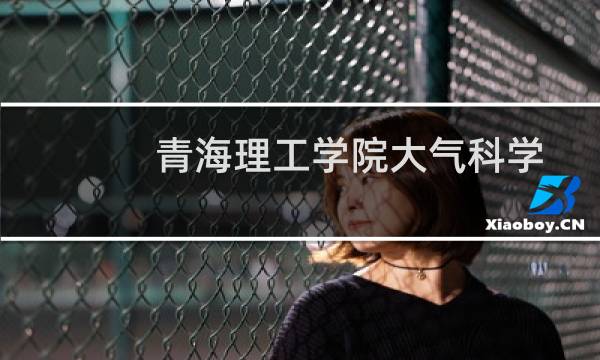 青海理工学院大气科学专业好不好 排名多少位 全国第20名