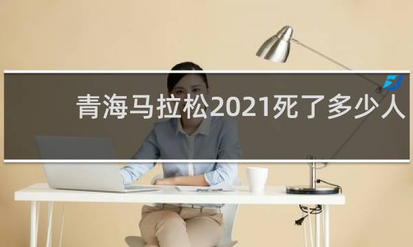 青海马拉松2021死了多少人