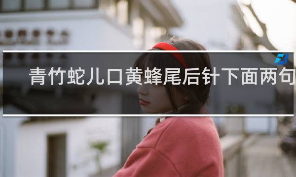青竹蛇儿口黄蜂尾后针下面两句是