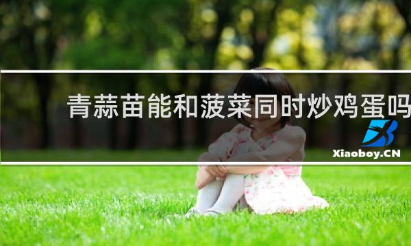 青蒜苗能和菠菜同时炒鸡蛋吗