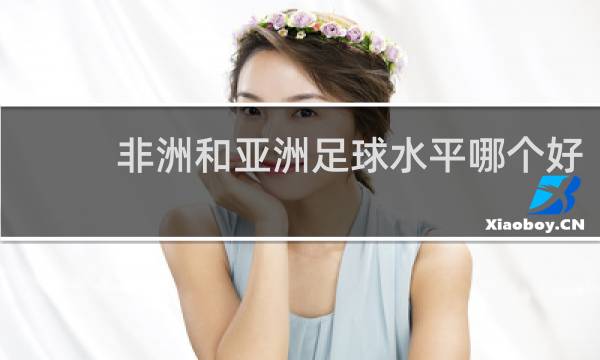 非洲和亚洲足球水平哪个好