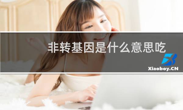 非转基因是什么意思吃了好不好（非转基因是什么意思）图片