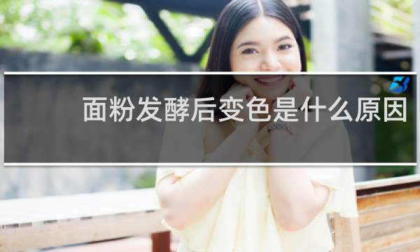 面粉发酵后变色是什么原因
