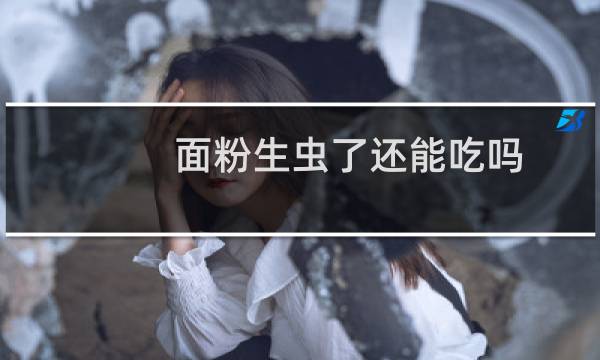 面粉生虫了还能吃吗（面粉生虫了还能吃吗）图片