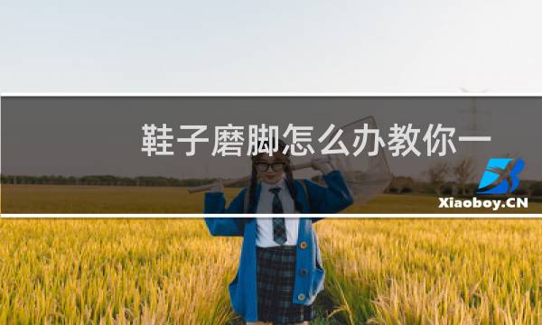 鞋子磨脚怎么办教你一招快捷实用(鞋子磨脚怎么办)