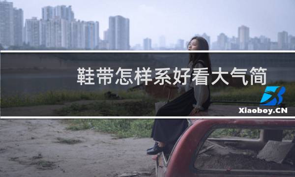 鞋带怎样系好看大气简单（鞋带怎样系好看大全）