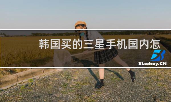 韩国买的三星手机国内怎么使用