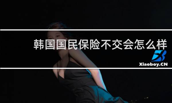 韩国国民保险不交会怎么样