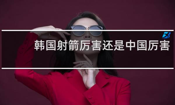 韩国射箭厉害还是中国厉害