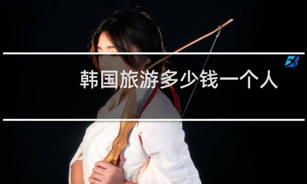 韩国旅游多少钱一个人(一个人去韩国旅游要多少钱)