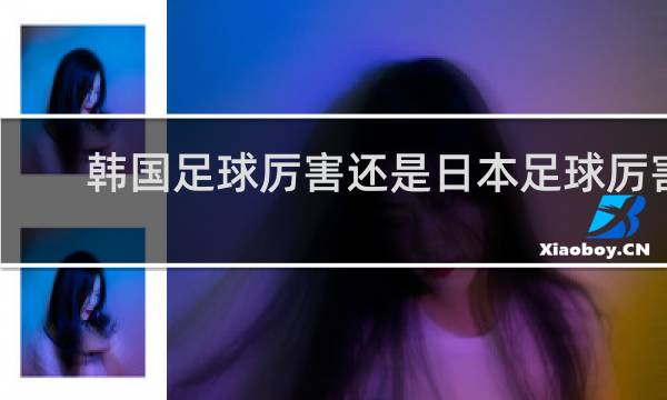 韩国足球厉害还是日本足球厉害