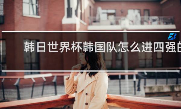 韩日世界杯韩国队怎么进四强的