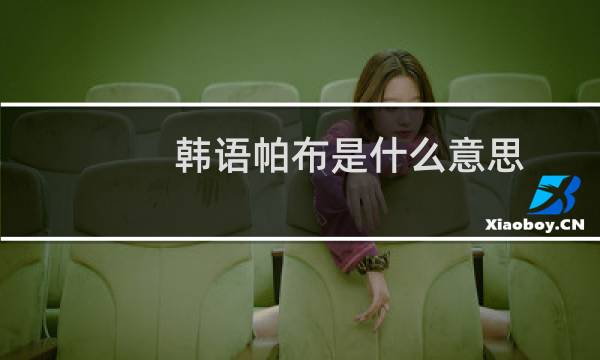 韩语帕布是什么意思？女生对男生说帕布啥意思什么梗