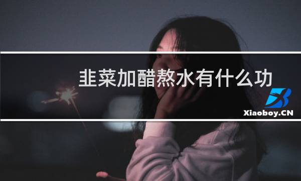 韭菜加醋熬水有什么功效（韭菜煮水加醋的功效与作用）图片